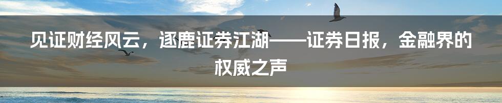 见证财经风云，逐鹿证券江湖——证券日报，金融界的权威之声