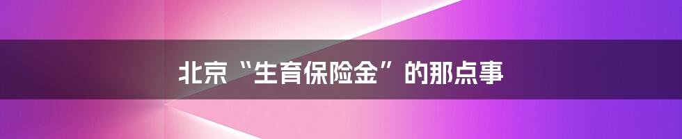 北京“生育保险金”的那点事