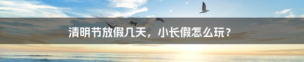 清明节放假几天,小长假怎么玩?