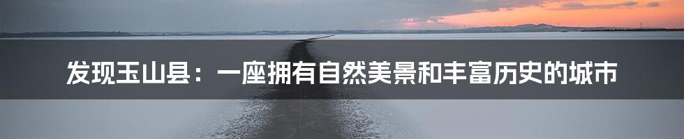 发现玉山县:一座拥有自然美景和丰富历史的城市