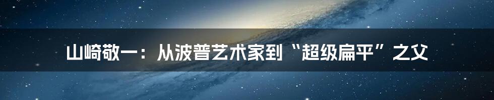 山崎敬一：从波普艺术家到“超级扁平”之父