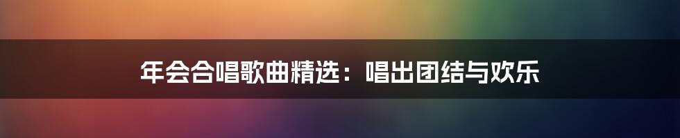 年会合唱歌曲精选：唱出团结与欢乐