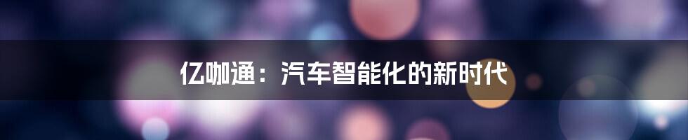 亿咖通：汽车智能化的新时代