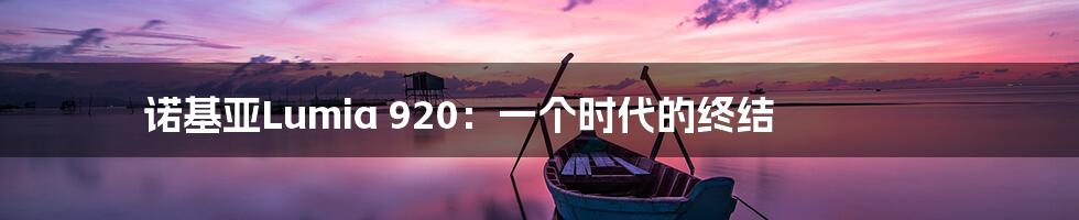 诺基亚Lumia 920：一个时代的终结