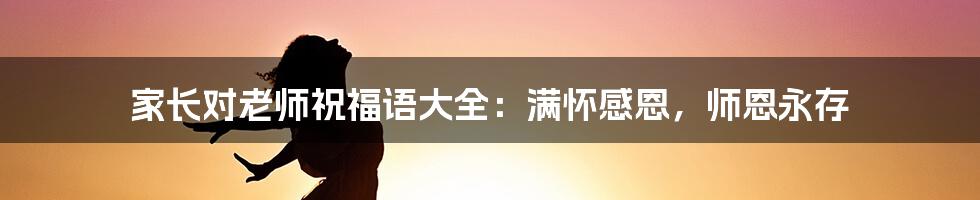 家长对老师祝福语大全：满怀感恩，师恩永存