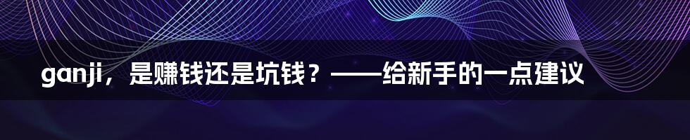 ganji，是赚钱还是坑钱？——给新手的一点建议