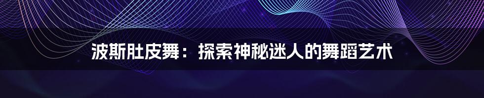 波斯肚皮舞:探索神秘迷人的舞蹈艺术