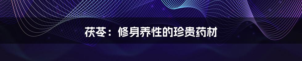 茯苓:修身养性的珍贵药材