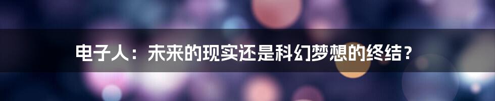 电子人:未来的现实还是科幻梦想的终结?