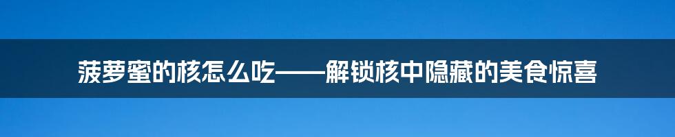 菠萝蜜的核怎么吃——解锁核中隐藏的美食惊喜