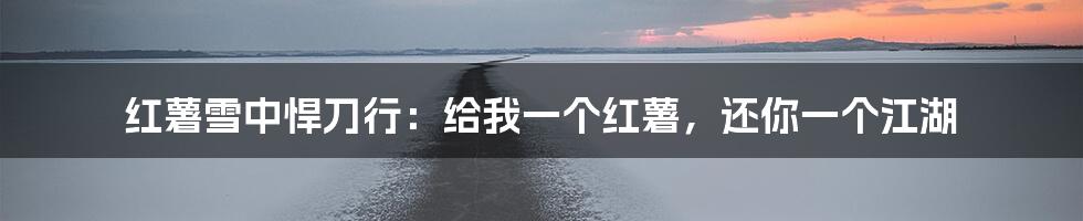红薯雪中悍刀行：给我一个红薯，还你一个江湖