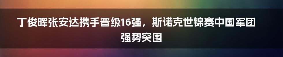 丁俊晖张安达携手晋级16强，斯诺克世锦赛中国军团强势突围