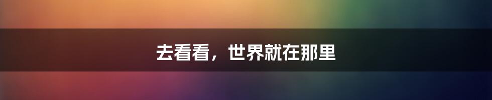 去看看,世界就在那里
