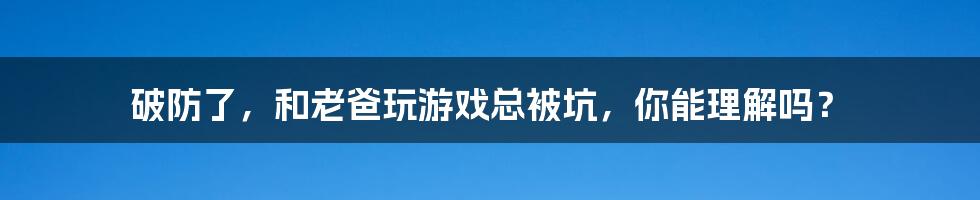 破防了,和老爸玩游戏总被坑,你能理解吗?