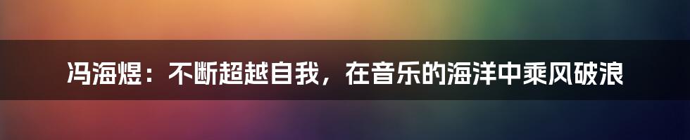 冯海煜:不断超越自我,在音乐的海洋中乘风破浪