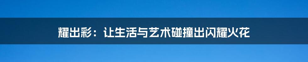 耀出彩:让生活与艺术碰撞出闪耀火花
