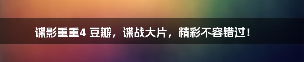 谍影重重4 豆瓣，谍战大片，精彩不容错过！
