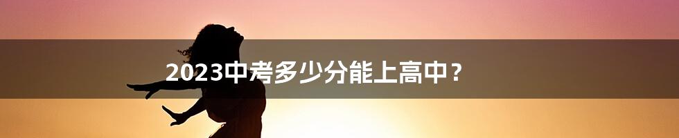 2023中考多少分能上高中？