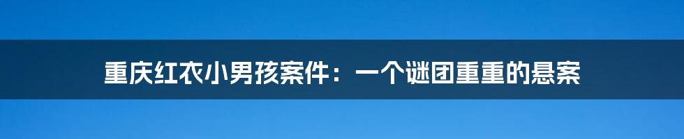 重庆红衣小男孩案件：一个谜团重重的悬案