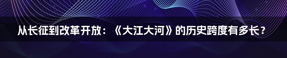 从长征到改革开放:《大江大河》的历史跨度有多长?