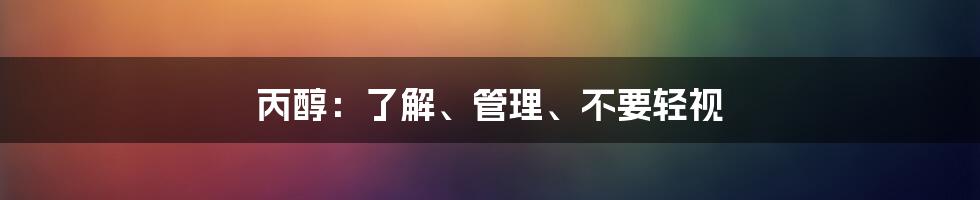 丙醇：了解、管理、不要轻视