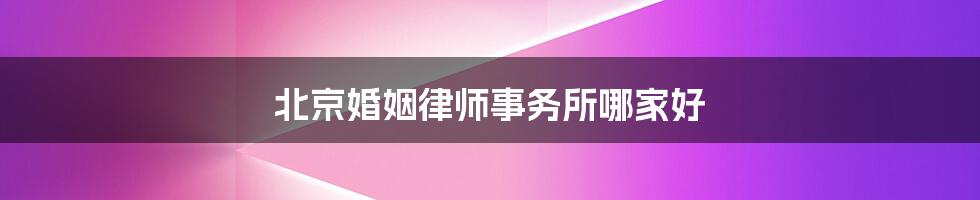 北京婚姻律师事务所哪家好
