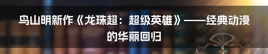 鸟山明新作《龙珠超:超级英雄》——经典动漫的华丽回归