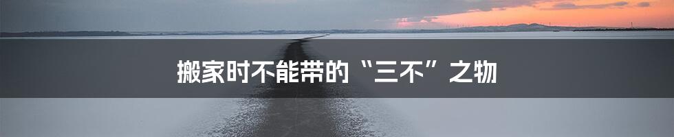 搬家时不能带的“三不”之物