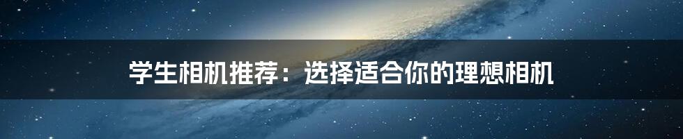 学生相机推荐:选择适合你的理想相机