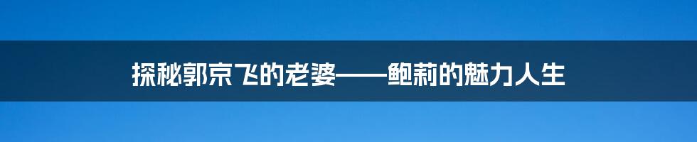 探秘郭京飞的老婆——鲍莉的魅力人生