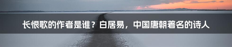 长恨歌的作者是谁?白居易,中国唐朝著名的诗人
