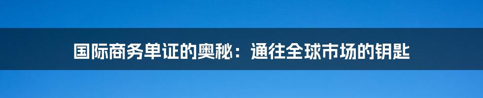 国际商务单证的奥秘:通往全球市场的钥匙
