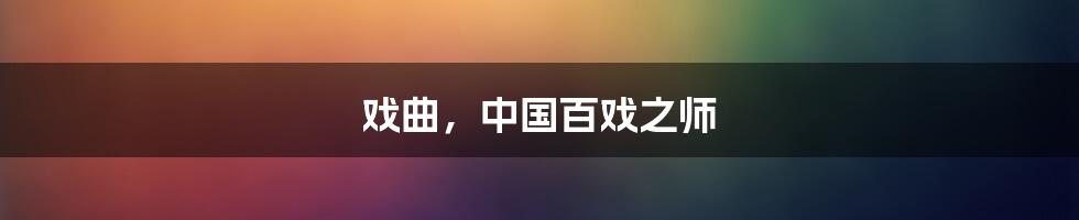 戏曲，中国百戏之师
