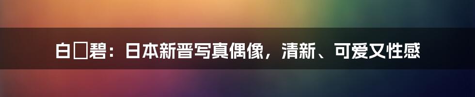 白咲碧：日本新晋写真偶像，清新、可爱又性感