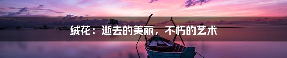 绒花：逝去的美丽，不朽的艺术