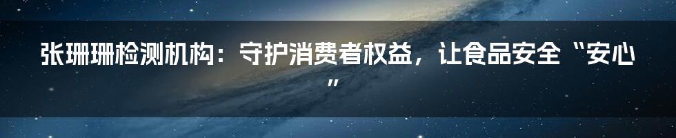 张珊珊检测机构：守护消费者权益，让食品安全“安心”