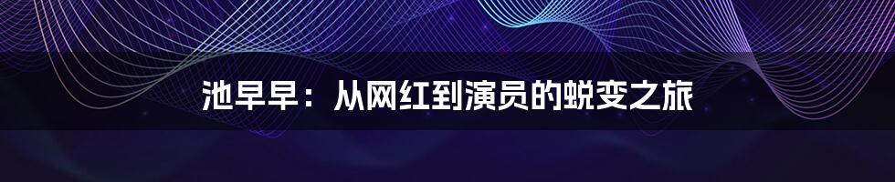 池早早:从网红到演员的蜕变之旅