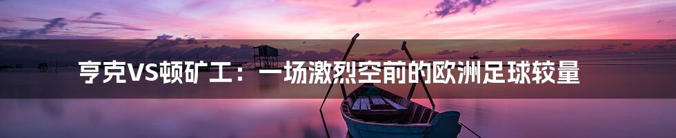 亨克VS顿矿工:一场激烈空前的欧洲足球较量