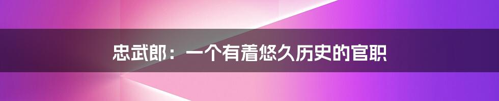忠武郎：一个有着悠久历史的官职