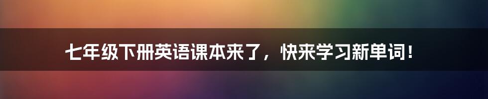 七年级下册英语课本来了,快来学习新单词!