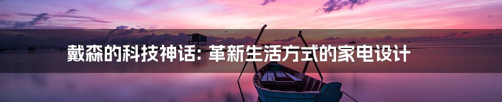 戴森的科技神话: 革新生活方式的家电设计