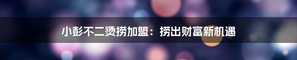 小彭不二烫捞加盟:捞出财富新机遇