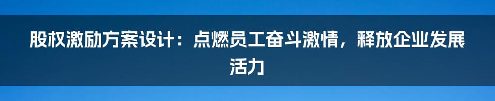 股权激励方案设计:点燃员工奋斗激情,释放企业发展活力