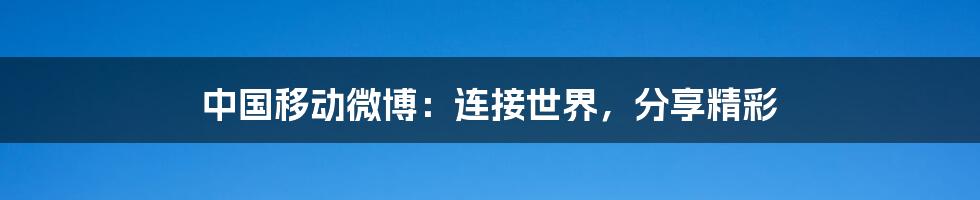 中国移动微博:连接世界,分享精彩