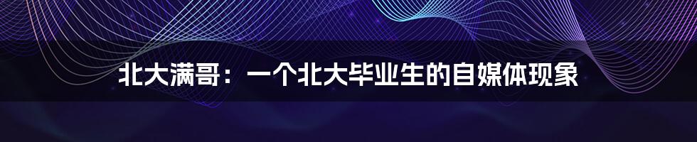 北大满哥:一个北大毕业生的自媒体现象