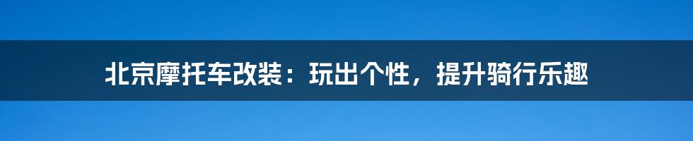 北京摩托车改装：玩出个性，提升骑行乐趣