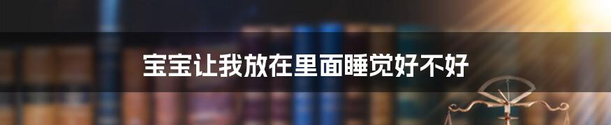 宝宝让我放在里面睡觉好不好