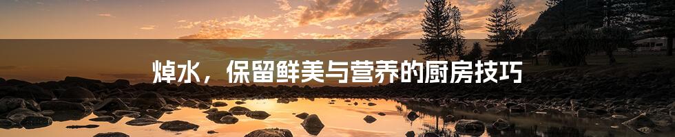 焯水,保留鲜美与营养的厨房技巧
