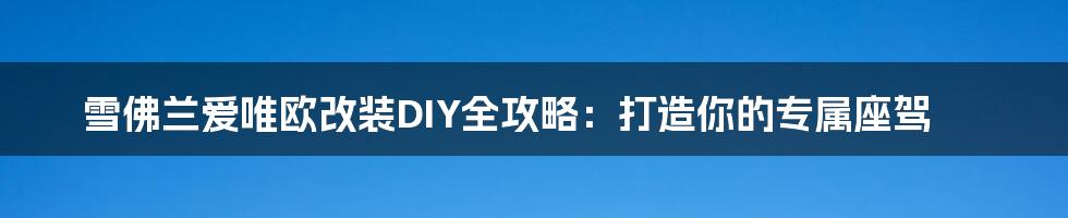 雪佛兰爱唯欧改装DIY全攻略:打造你的专属座驾