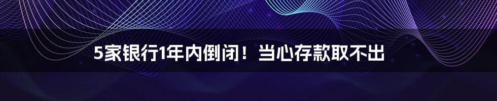 5家银行1年内倒闭!当心存款取不出